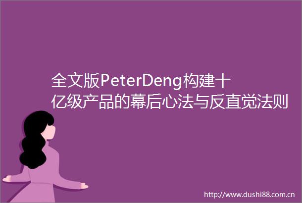 全文版PeterDeng构建十亿级产品的幕后心法与反直觉法则3万字视频