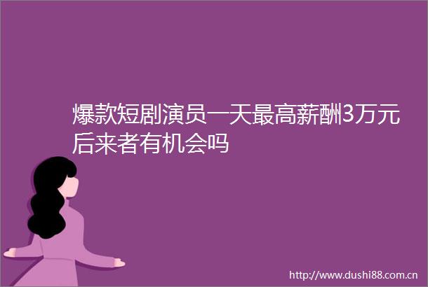 爆款短剧演员一天最高薪酬3万元后来者有机会吗
