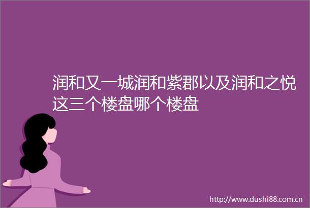 润和又一城润和紫郡以及润和之悦这三个楼盘哪个楼盘