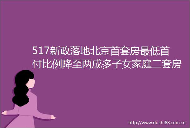517新政落地北京首套房最低首付比例降至两成多子女家庭二套房认定为首套