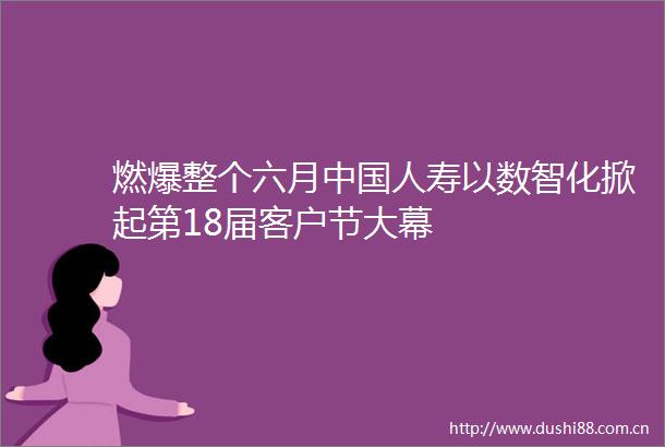燃爆整个六月人寿以数智化掀起第18届客户节大幕