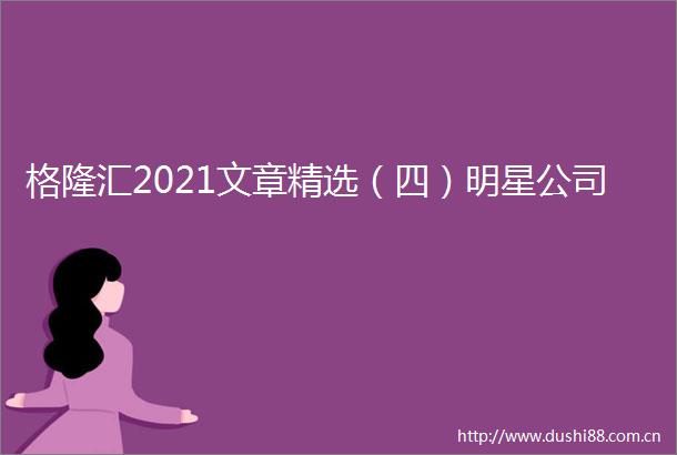 格隆汇2021文章精选（四）明星公司