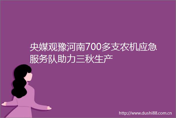 央媒观豫河南700多支农机应急服务队助力三秋生产