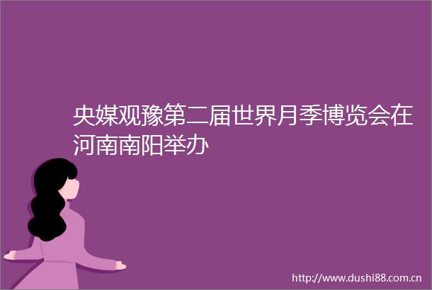 央媒观豫第二届世界月季博览会在河南南阳举办