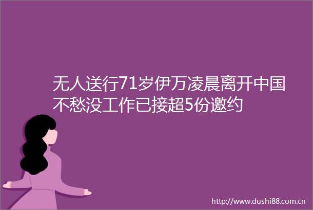 无人送行71岁伊万凌晨离开不愁没工作已接超5份邀约