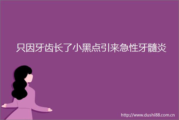 只因牙齿长了小黑点引来急性牙髓炎
