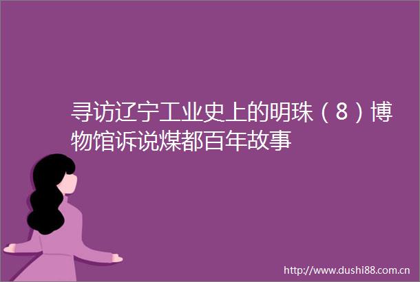 寻访辽宁工业史上的明珠（8）博物馆诉说煤都百年故事