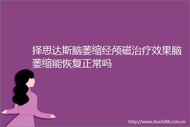 择思达斯脑萎缩经颅磁治疗效果脑萎缩能恢复正常吗