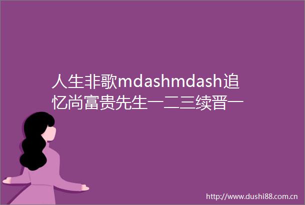 人生非歌mdashmdash追忆尚富贵先生一二三续晋一