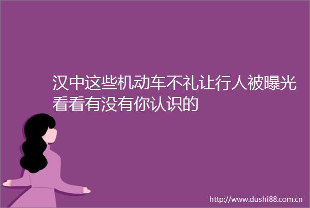 汉中这些机动车不礼让行人被看看有没有你认识的