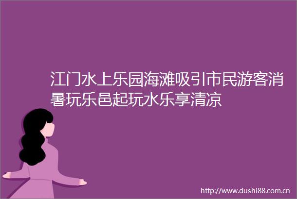 江门水上乐园海滩吸引市民游客消暑玩乐邑起玩水乐享清凉