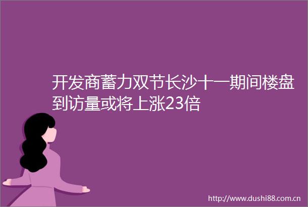 开发商蓄力双节长沙十一期间楼盘到访量或将上涨23倍