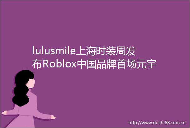 lulusmile上海时装周发布Roblox品牌首场元宇宙秀