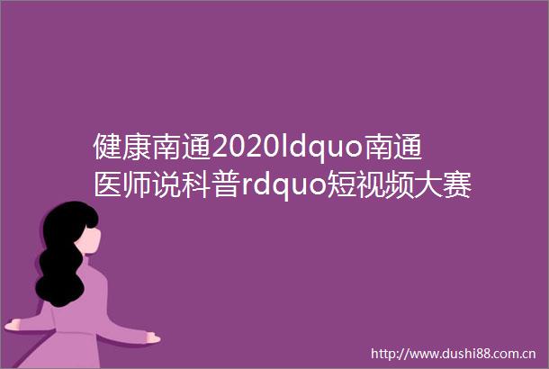 健康南通2020ldquo南通医师说科普rdquo短视频大赛结果揭晓