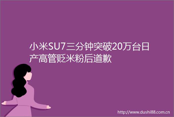 小米SU7三分钟突破20万台日产高管贬米粉后道歉