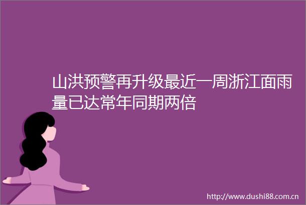 山洪预警再升级最近一周浙江面雨量已达常年同期两倍