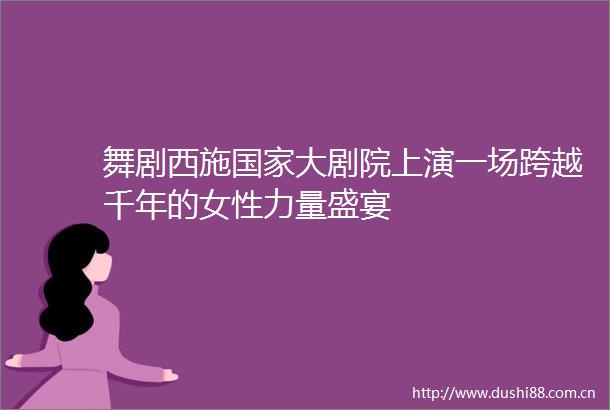 舞剧西施大剧院上演一场跨越千年的女性力量盛宴