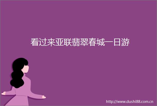 看过来亚联翡翠春城一日游