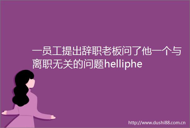 一员工提出辞职老板问了他一个与离职无关的问题helliphellip