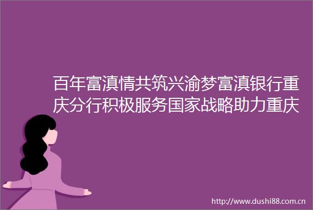 百年富滇情共筑兴渝梦富滇银行重庆分行积极服务战略助力重庆发展
