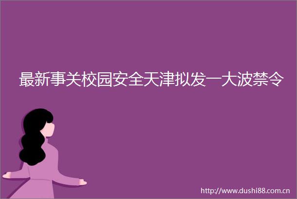最新事关校园安全天津拟发一禁令