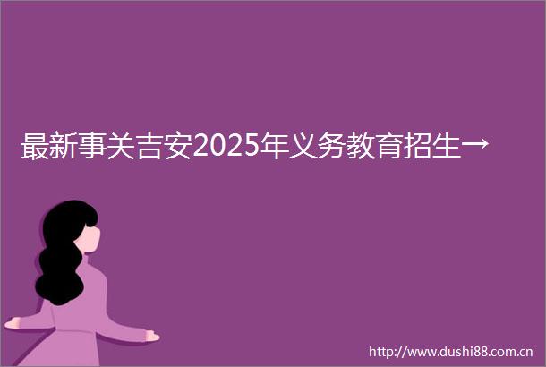 最新事关吉安2025年义务教育招生→