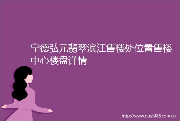 宁德弘元翡翠滨江售楼处位置售楼中心楼盘详情
