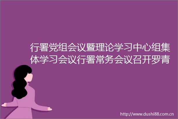 行署党组会议暨理论学习中心组集体学习会议行署常务会议召开罗青主持