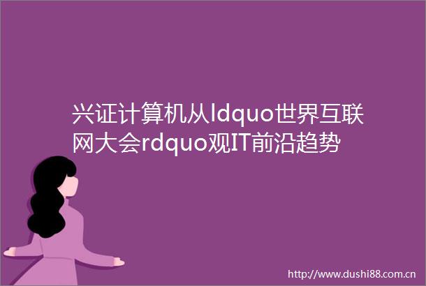 兴证计算机从ldquo世界互联网大会rdquo观IT前沿趋势