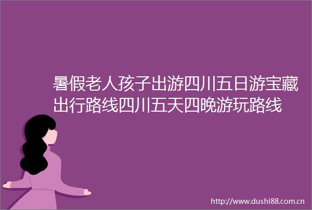 暑假老人孩子出游四川五日游宝藏出行路线四川五天四晚游玩路线