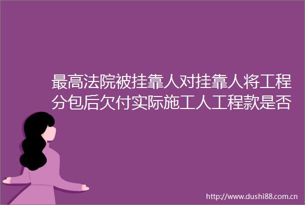 最高被挂靠人对挂靠人将工程分包后欠付实际施工人是否承担连带责任