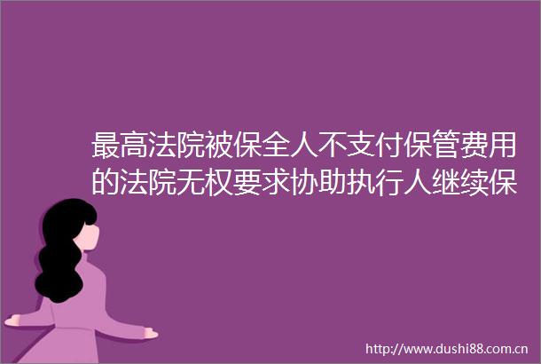 最高被保全人不支付保管费用的无权要求协助执行人继续保管租赁物保全与执行