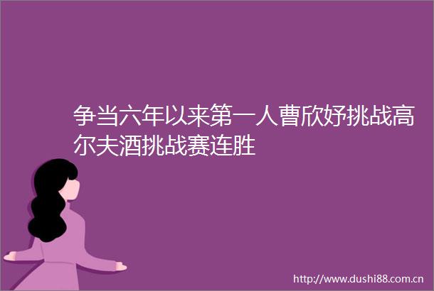争当六年以来第一人曹欣妤挑战高尔夫酒挑战赛连胜