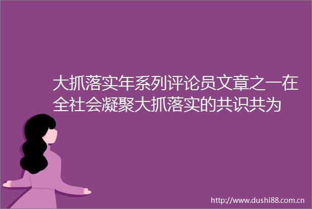 大抓落实年系列评论员文章之一在全社会凝聚大抓落实的共识共为