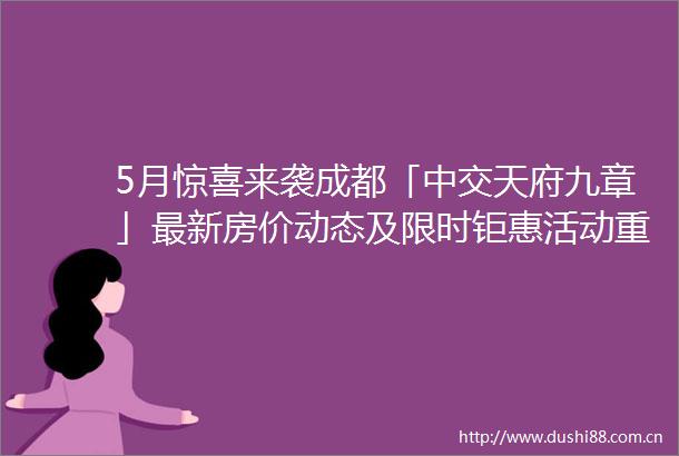5月惊喜来袭成都「中交天府九章」最新房价动态及限时钜惠活动重磅登场置业顾问24小时在线欢迎致电垂询