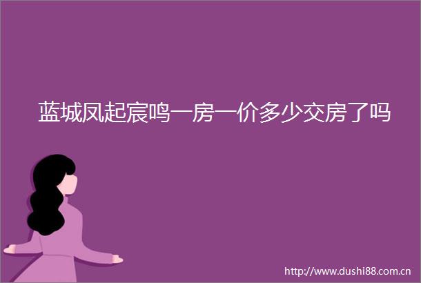 蓝城凤起宸鸣一房一价多少交房了吗
