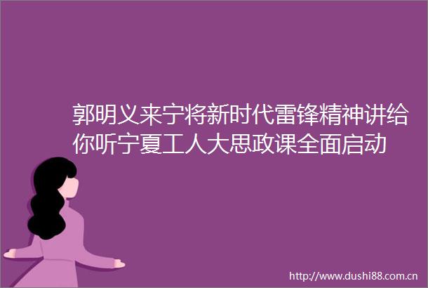 郭明义来宁将新时代雷锋精神讲给你听宁夏工人大思政课全面启动