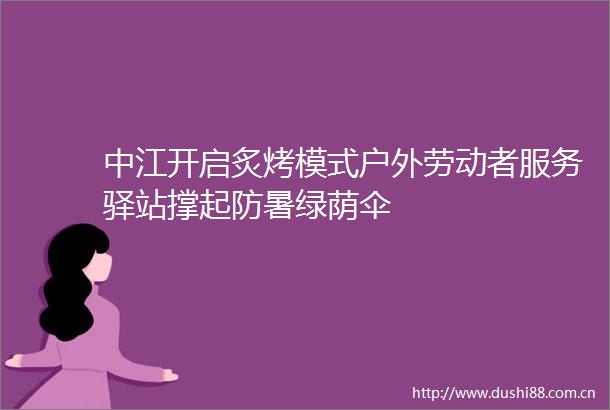 中江开启炙烤模式户外劳动者服务驿站撑起防暑绿荫伞