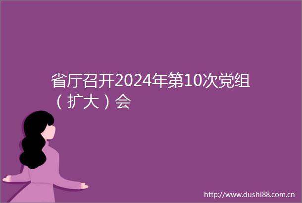 省厅召开2024年第10次党组（扩大）会