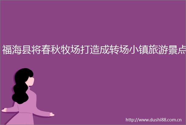 福海县将春秋牧场打造成转场小镇旅游景点