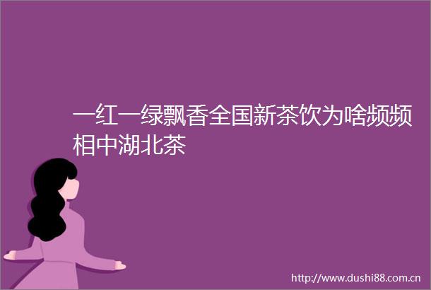 一红一绿飘香全国新茶饮为啥频频相中湖北茶
