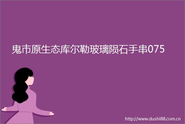 鬼市原生态库尔勒玻璃陨石手串075