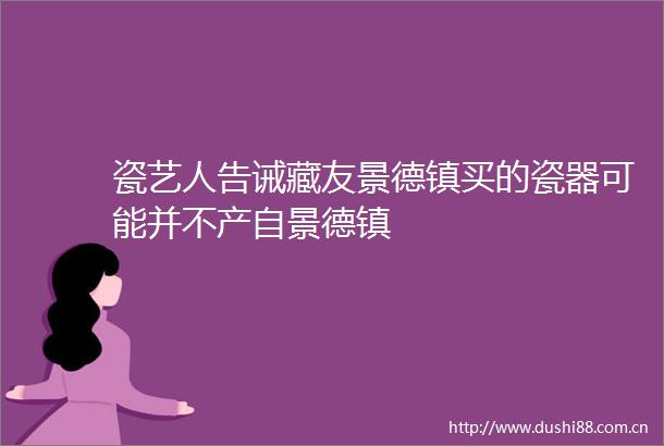瓷艺人告诫藏友景德镇买的瓷器可能并不产自景德镇