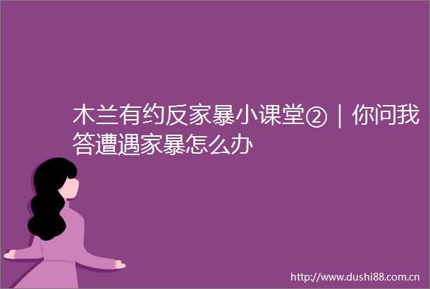 木兰有约反家暴小课堂②｜你问我答遭遇家暴怎么办