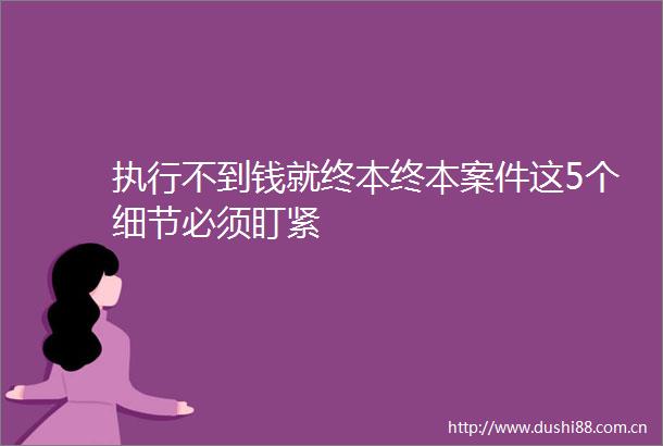 执行不到钱就终本终本案件这5个细节必须盯紧