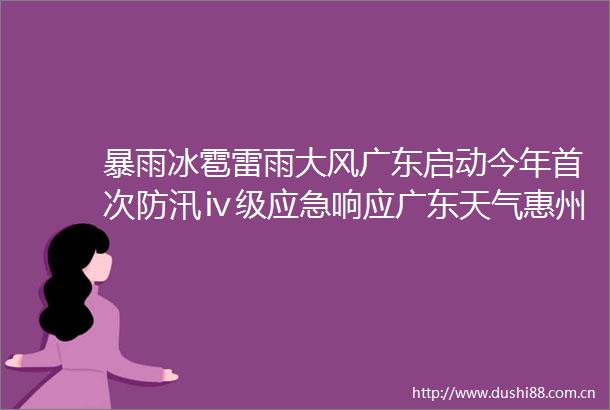 暴雨冰雹雷雨大风广东启动今年首次防汛ⅳ级应急响应广东天气惠州强对流天气今日惠州网的微博视频