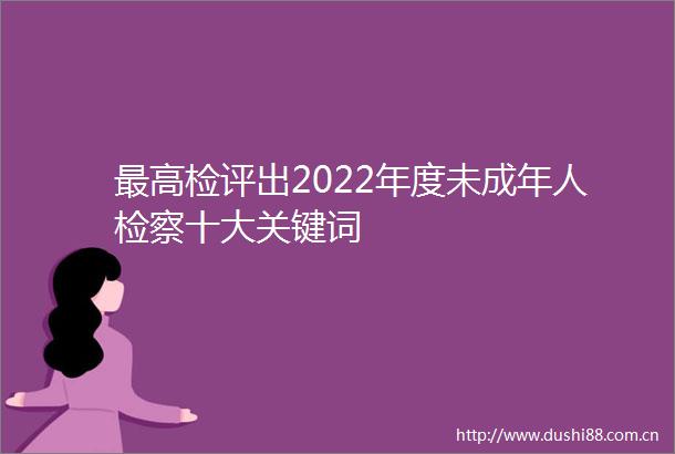 最高检评出2022年度未成年人检察十大关键词