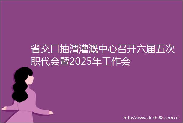 省交口抽渭灌溉中心召开六届五次职代会暨2025年工作会