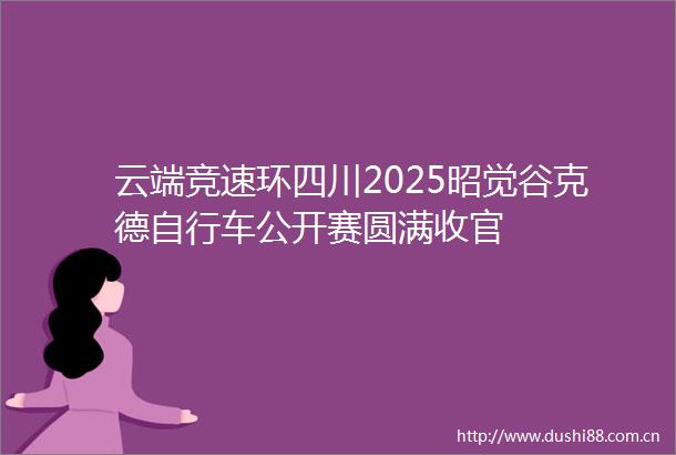 云端竞速环四川2025昭觉谷克德自行车公开赛圆满收官