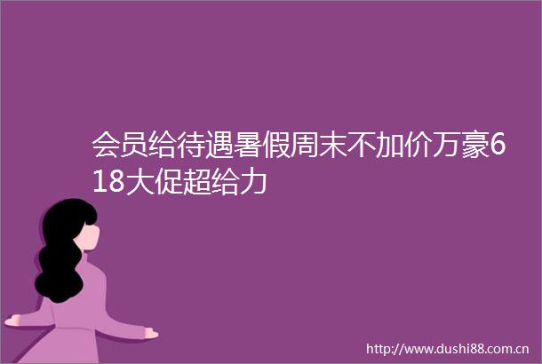 会员给待遇暑假周末不加价万豪618大促超给力